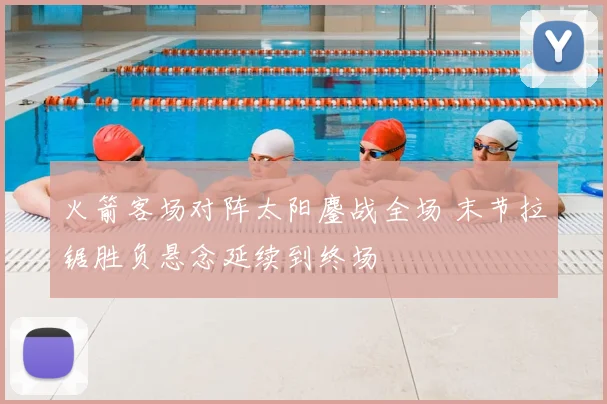 火箭客场对阵太阳鏖战全场 末节拉锯胜负悬念延续到终场