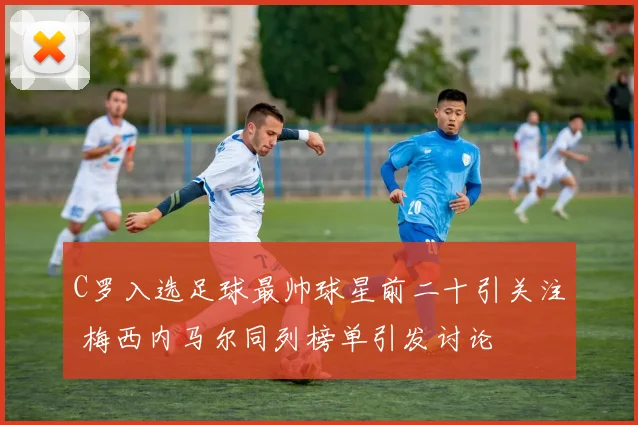 C罗入选足球最帅球星前二十引关注 梅西内马尔同列榜单引发讨论