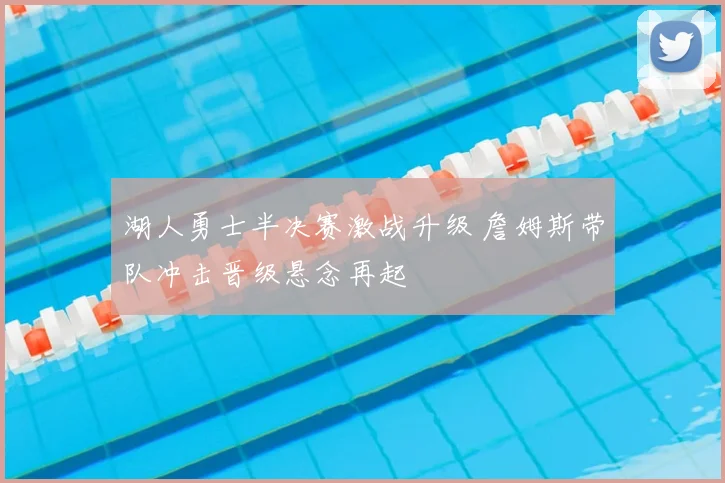 湖人勇士半决赛激战升级 詹姆斯带队冲击晋级悬念再起