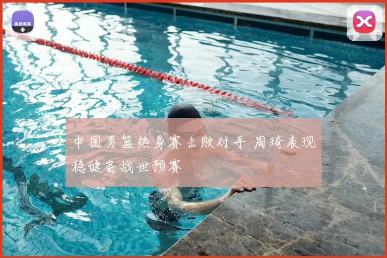 中国男篮热身赛击败对手 周琦表现稳健备战世预赛