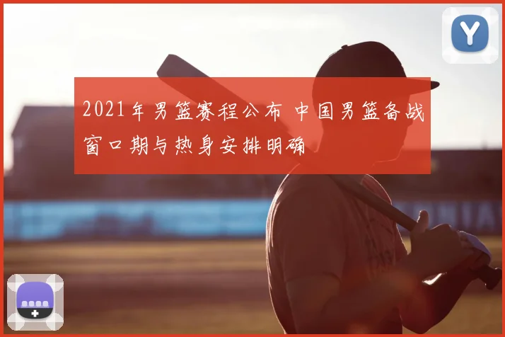 2021年男篮赛程公布 中国男篮备战窗口期与热身安排明确