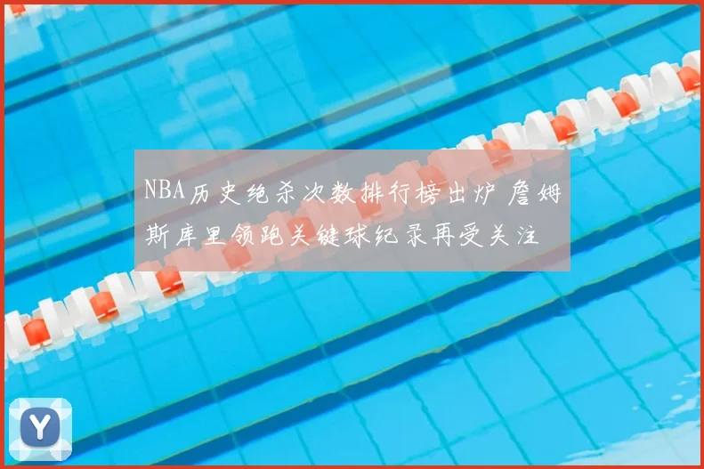 NBA历史绝杀次数排行榜出炉 詹姆斯库里领跑关键球纪录再受关注