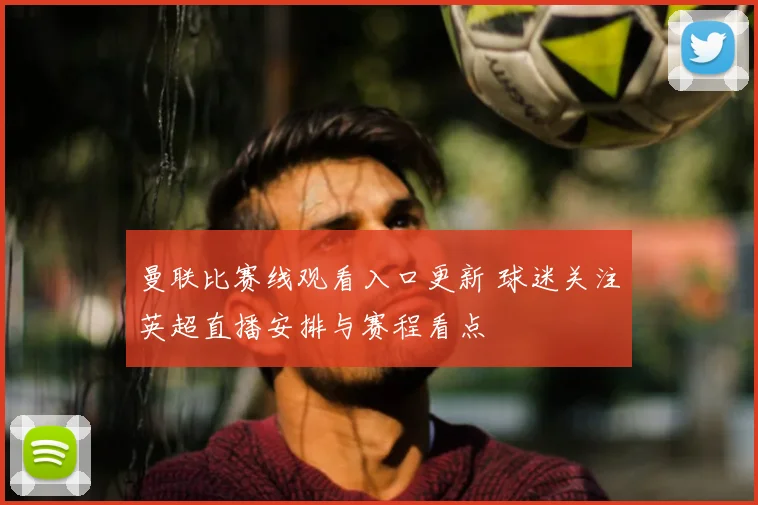 曼联比赛线观看入口更新 球迷关注英超直播安排与赛程看点
