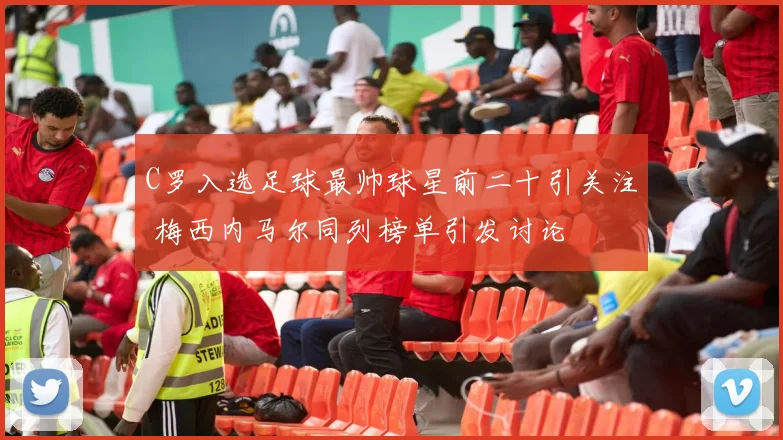 C罗入选足球最帅球星前二十引关注 梅西内马尔同列榜单引发讨论