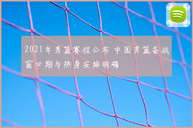 2021年男篮赛程公布 中国男篮备战窗口期与热身安排明确