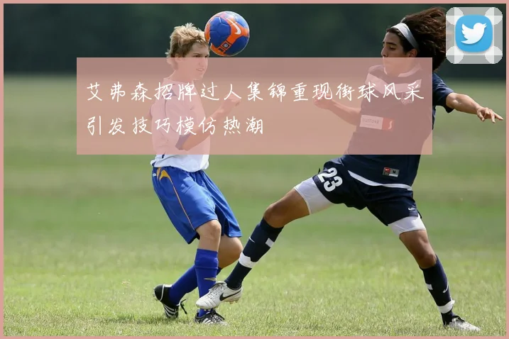 艾弗森招牌过人集锦重现街球风采引发技巧模仿热潮